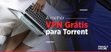 VPN para Torrent Gratis: Conheça alternativas à VPN para Torrent Gratis