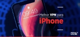 VPN iOS: Conheça nossa lista com a melhor VPN para iPhone